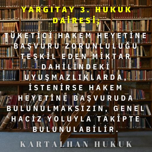 TÜKETİCİ HAKEM HEYETİNE BAŞVURU ZORUNLULUĞU TEŞKİL EDEN MİKTAR DAHİLİNDEKİ UYUŞMAZLIKLARDA, İSTENİRSE HAKEM HEYETİNE BAŞVURUDA BULUNULMAKSIZIN, GENEL HACİZ YOLUYLA TAKİPTE BULUNULABİLİR.